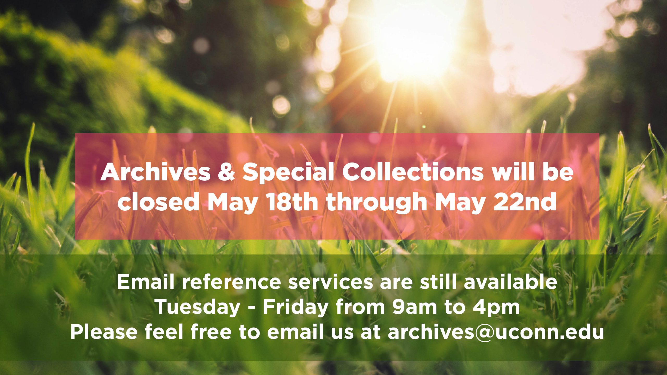Archives & Special Collections will be closed May 18th through May 22nd. Email reference services are still available Tuesday through Friday from 9am to 4pm. Please email us at archives@uconn.edu