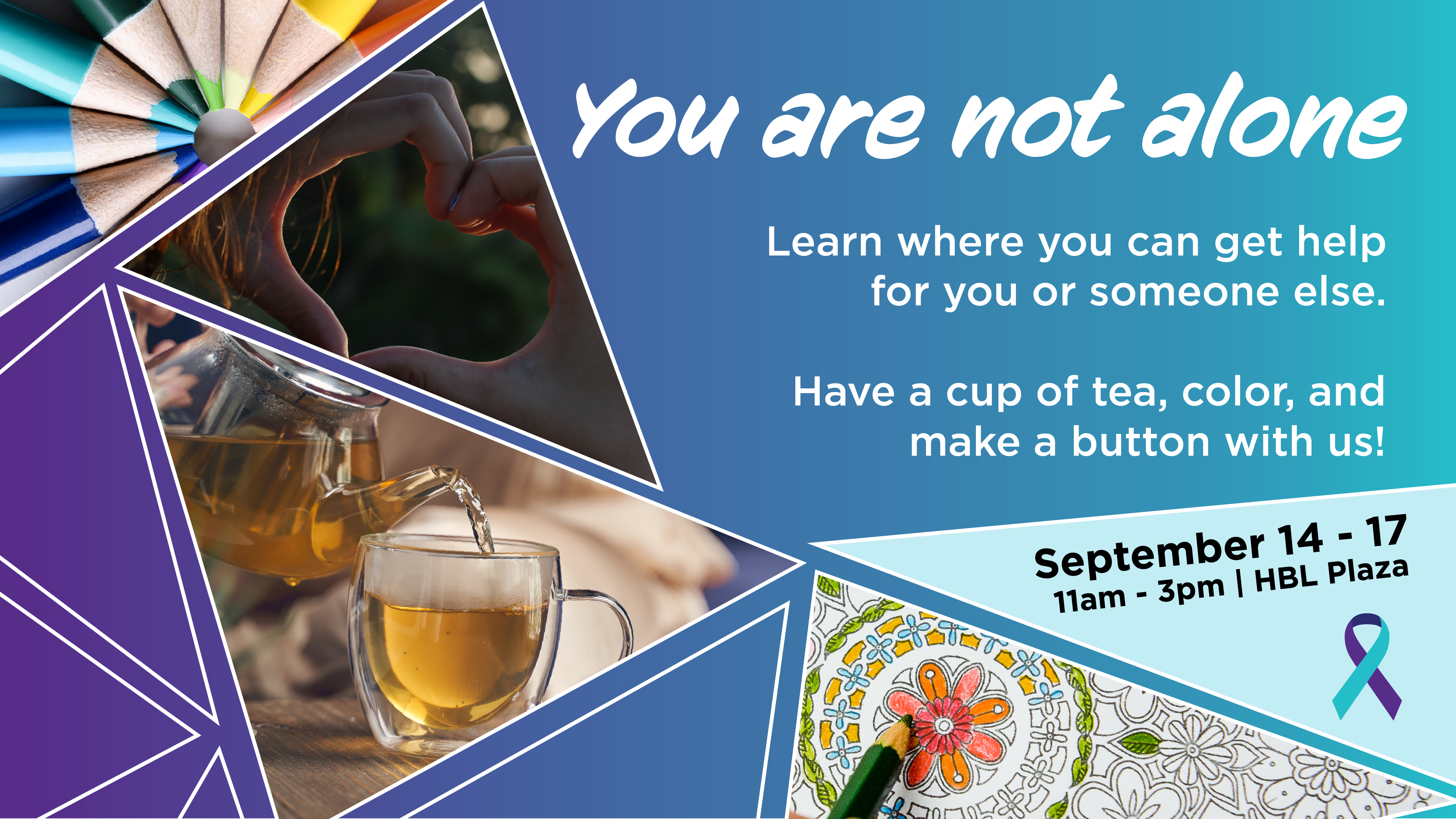 Collage of images: You Are Not Alone (Suicide Prevention Awareness Week). Learn where you can get help for you or someone else. Have a cup of tea, color and make a button with us! September 14 through 17 from 11am to 3pm on HBL Plaza.